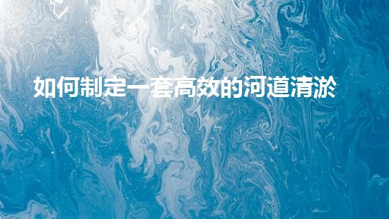 如何制定一套高效的河道清淤方案步驟？